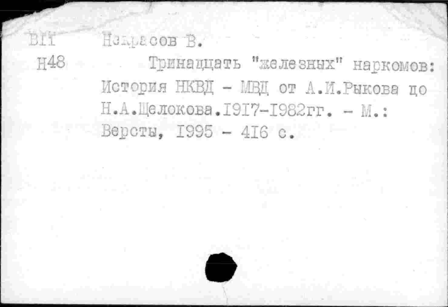 ﻿НЛф£ СОВ ’В.
Тринадцать "железных'
История НКВД - ад ОТ А.И
Н. А .Щелокова.1917-1982гг.
Версты, 1995 - 416 с.
наркомов:
Рыкова до
- М.: